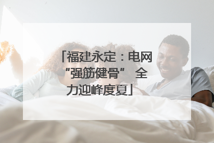 福建永定：电网“强筋健骨” 全力迎峰度夏